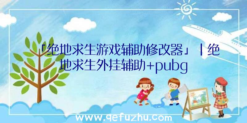 「绝地求生游戏辅助修改器」|绝地求生外挂辅助+pubg